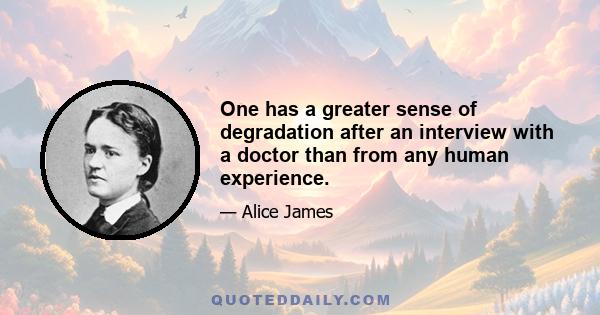 One has a greater sense of degradation after an interview with a doctor than from any human experience.