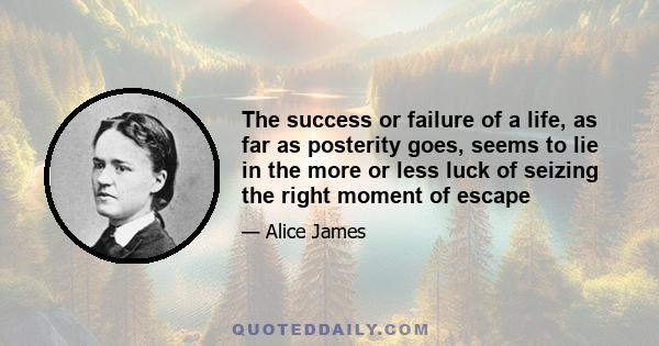 The success or failure of a life, as far as posterity goes, seems to lie in the more or less luck of seizing the right moment of escape