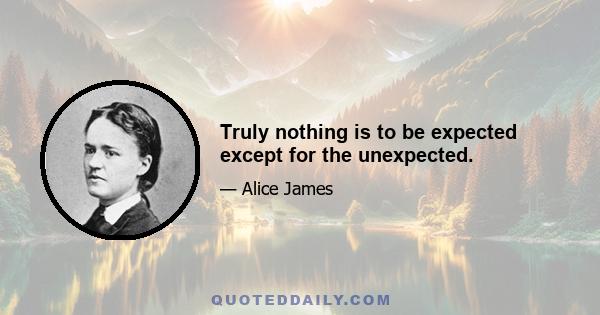 Truly nothing is to be expected except for the unexpected.