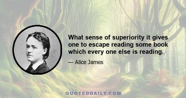 What sense of superiority it gives one to escape reading some book which every one else is reading.