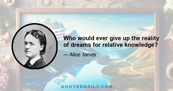 Who would ever give up the reality of dreams for relative knowledge?