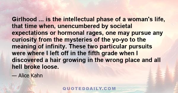 Girlhood ... is the intellectual phase of a woman's life, that time when, unencumbered by societal expectations or hormonal rages, one may pursue any curiosity from the mysteries of the yo-yo to the meaning of infinity. 