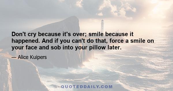 Don't cry because it's over; smile because it happened. And if you can't do that, force a smile on your face and sob into your pillow later.