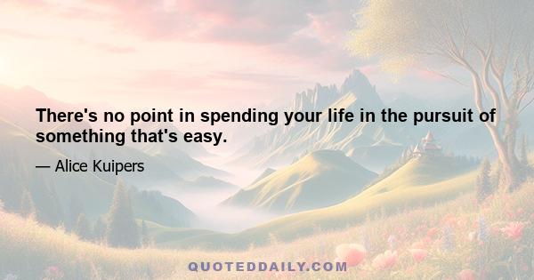 There's no point in spending your life in the pursuit of something that's easy.