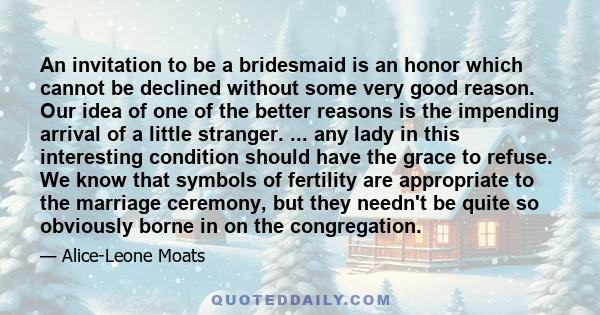 An invitation to be a bridesmaid is an honor which cannot be declined without some very good reason. Our idea of one of the better reasons is the impending arrival of a little stranger. ... any lady in this interesting