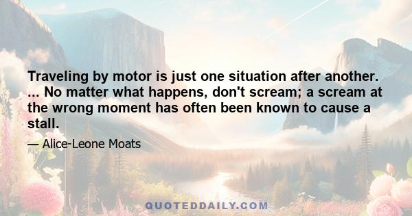 Traveling by motor is just one situation after another. ... No matter what happens, don't scream; a scream at the wrong moment has often been known to cause a stall.