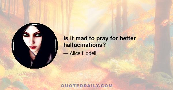 Is it mad to pray for better hallucinations?