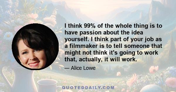 I think 99% of the whole thing is to have passion about the idea yourself. I think part of your job as a filmmaker is to tell someone that might not think it's going to work that, actually, it will work.