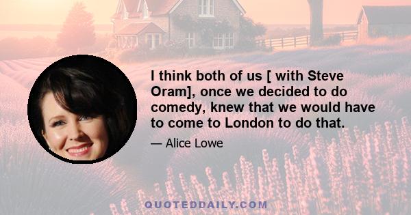 I think both of us [ with Steve Oram], once we decided to do comedy, knew that we would have to come to London to do that.