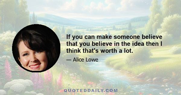 If you can make someone believe that you believe in the idea then I think that's worth a lot.