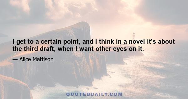 I get to a certain point, and I think in a novel it's about the third draft, when I want other eyes on it.