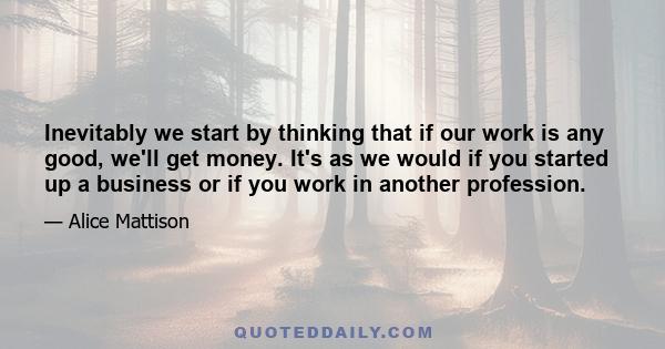 Inevitably we start by thinking that if our work is any good, we'll get money. It's as we would if you started up a business or if you work in another profession.