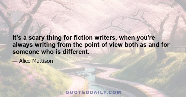 It's a scary thing for fiction writers, when you're always writing from the point of view both as and for someone who is different.