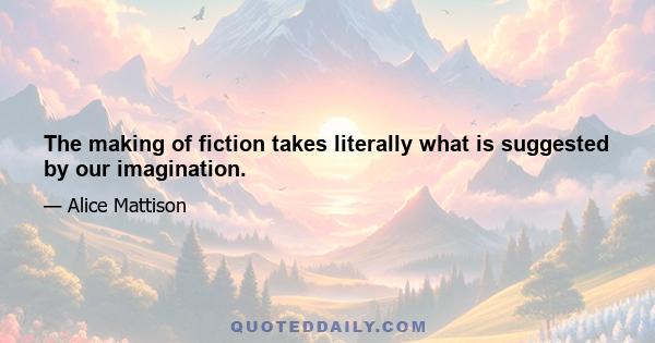 The making of fiction takes literally what is suggested by our imagination.