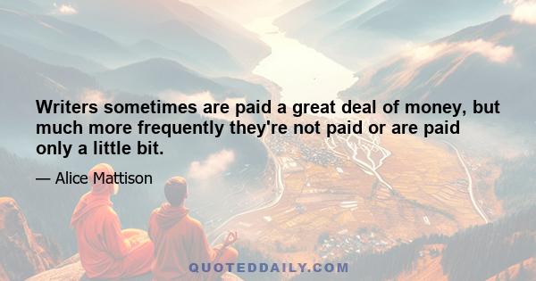 Writers sometimes are paid a great deal of money, but much more frequently they're not paid or are paid only a little bit.