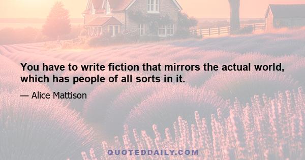 You have to write fiction that mirrors the actual world, which has people of all sorts in it.