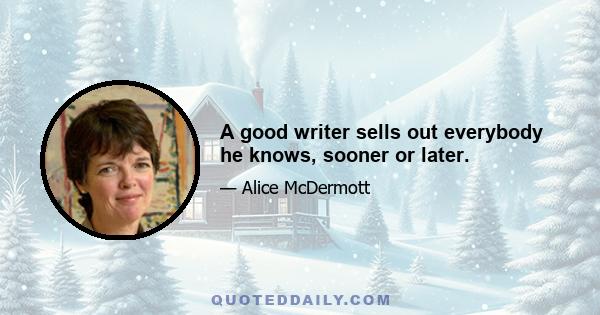 A good writer sells out everybody he knows, sooner or later.