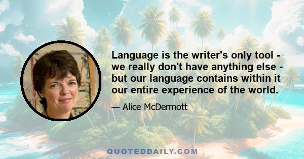 Language is the writer's only tool - we really don't have anything else - but our language contains within it our entire experience of the world.