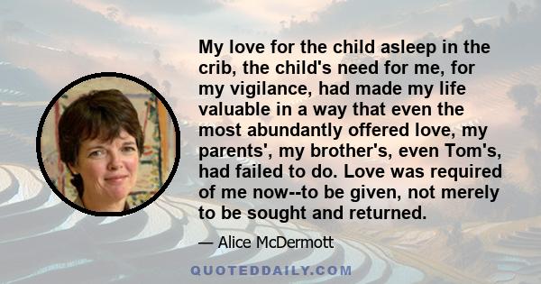 My love for the child asleep in the crib, the child's need for me, for my vigilance, had made my life valuable in a way that even the most abundantly offered love, my parents', my brother's, even Tom's, had failed to