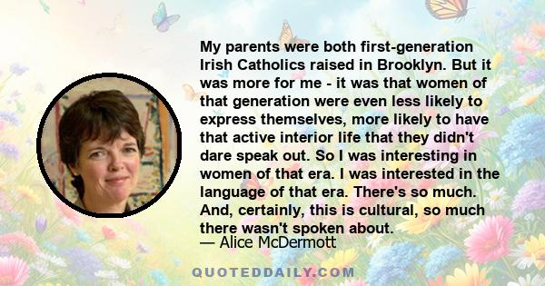 My parents were both first-generation Irish Catholics raised in Brooklyn. But it was more for me - it was that women of that generation were even less likely to express themselves, more likely to have that active