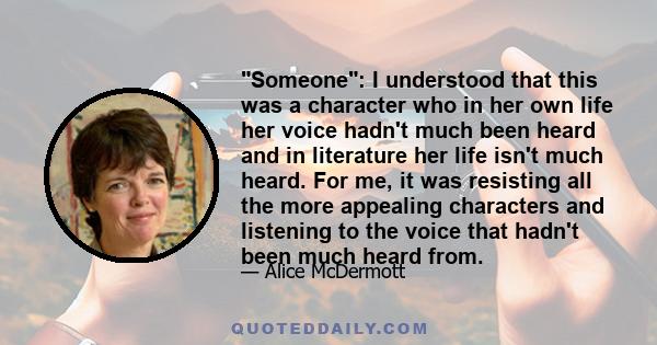 Someone: I understood that this was a character who in her own life her voice hadn't much been heard and in literature her life isn't much heard. For me, it was resisting all the more appealing characters and listening