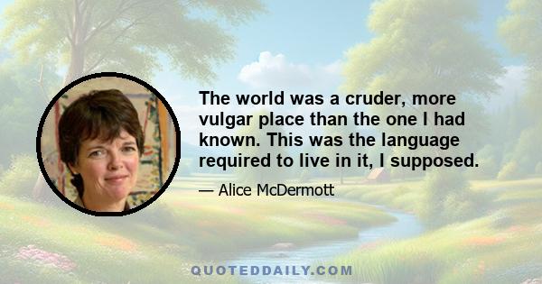 The world was a cruder, more vulgar place than the one I had known. This was the language required to live in it, I supposed.