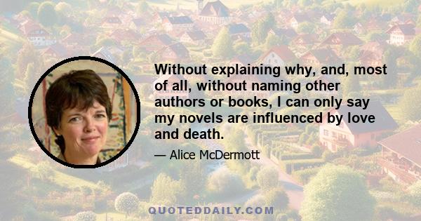 Without explaining why, and, most of all, without naming other authors or books, I can only say my novels are influenced by love and death.