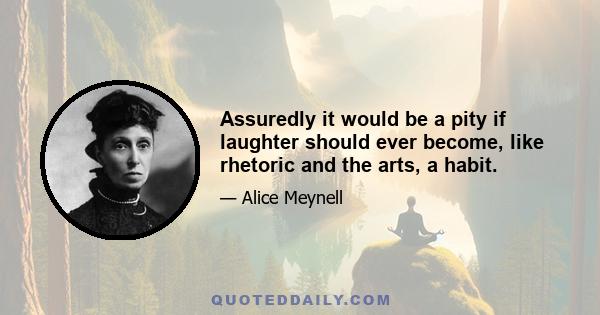 Assuredly it would be a pity if laughter should ever become, like rhetoric and the arts, a habit.