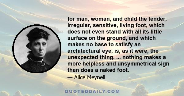 for man, woman, and child the tender, irregular, sensitive, living foot, which does not even stand with all its little surface on the ground, and which makes no base to satisfy an architectural eye, is, as it were, the