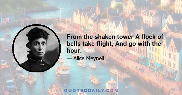 From the shaken tower A flock of bells take flight, And go with the hour.