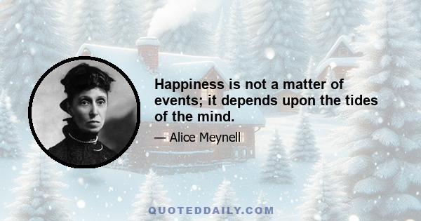 Happiness is not a matter of events; it depends upon the tides of the mind.