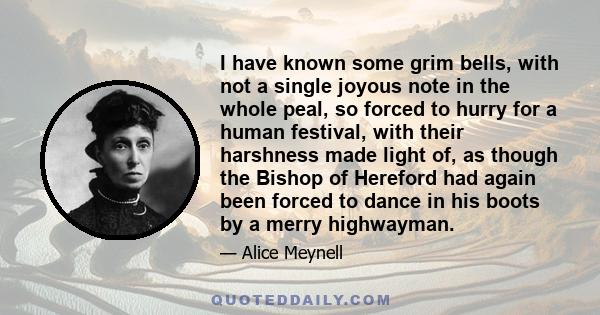 I have known some grim bells, with not a single joyous note in the whole peal, so forced to hurry for a human festival, with their harshness made light of, as though the Bishop of Hereford had again been forced to dance 