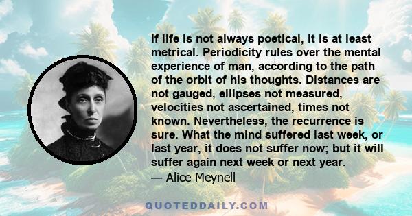 If life is not always poetical, it is at least metrical. Periodicity rules over the mental experience of man, according to the path of the orbit of his thoughts. Distances are not gauged, ellipses not measured,