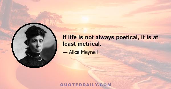 If life is not always poetical, it is at least metrical.