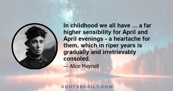 In childhood we all have ... a far higher sensibility for April and April evenings - a heartache for them, which in riper years is gradually and irretrievably consoled.