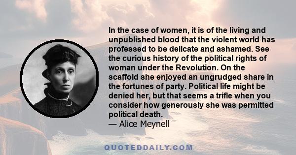 In the case of women, it is of the living and unpublished blood that the violent world has professed to be delicate and ashamed. See the curious history of the political rights of woman under the Revolution. On the