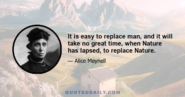 It is easy to replace man, and it will take no great time, when Nature has lapsed, to replace Nature.