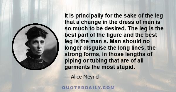 It is principally for the sake of the leg that a change in the dress of man is so much to be desired. The leg is the best part of the figure and the best leg is the man s. Man should no longer disguise the long lines,