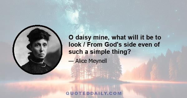 O daisy mine, what will it be to look / From God's side even of such a simple thing?