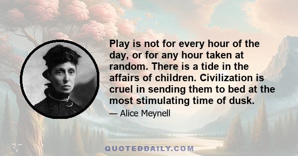 Play is not for every hour of the day, or for any hour taken at random. There is a tide in the affairs of children. Civilization is cruel in sending them to bed at the most stimulating time of dusk.