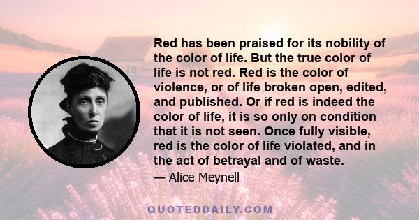 Red has been praised for its nobility of the color of life. But the true color of life is not red. Red is the color of violence, or of life broken open, edited, and published. Or if red is indeed the color of life, it