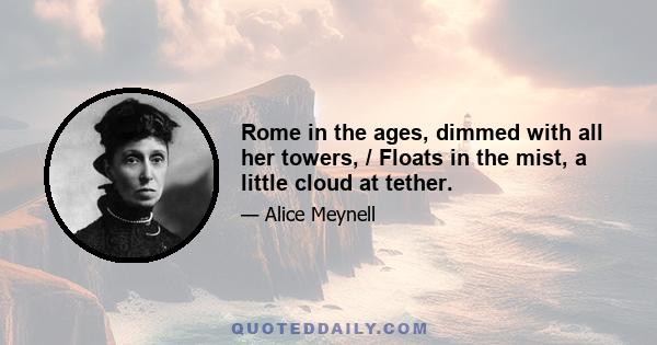 Rome in the ages, dimmed with all her towers, / Floats in the mist, a little cloud at tether.