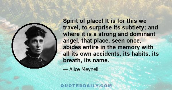 Spirit of place! It is for this we travel, to surprise its subtlety; and where it is a strong and dominant angel, that place, seen once, abides entire in the memory with all its own accidents, its habits, its breath,