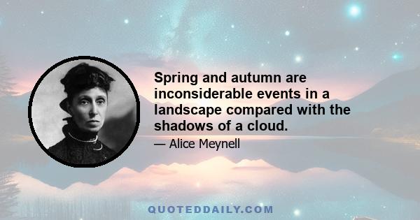 Spring and autumn are inconsiderable events in a landscape compared with the shadows of a cloud.