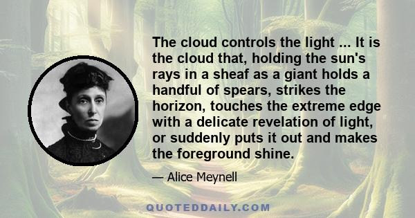 The cloud controls the light ... It is the cloud that, holding the sun's rays in a sheaf as a giant holds a handful of spears, strikes the horizon, touches the extreme edge with a delicate revelation of light, or