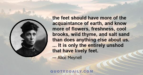 the feet should have more of the acquaintance of earth, and know more of flowers, freshness, cool brooks, wild thyme, and salt sand than does anything else about us. ... It is only the entirely unshod that have lively