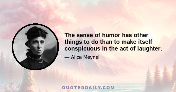 The sense of humor has other things to do than to make itself conspicuous in the act of laughter.