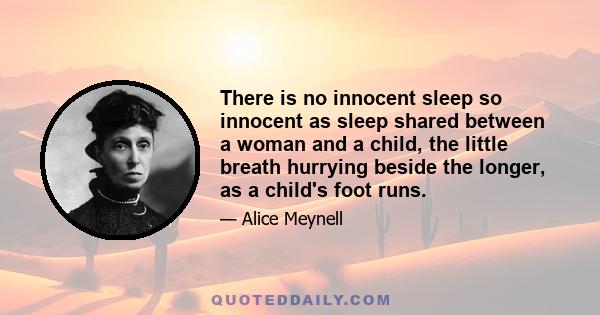 There is no innocent sleep so innocent as sleep shared between a woman and a child, the little breath hurrying beside the longer, as a child's foot runs.