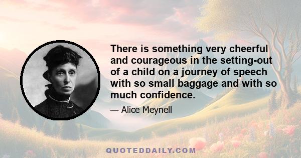 There is something very cheerful and courageous in the setting-out of a child on a journey of speech with so small baggage and with so much confidence.