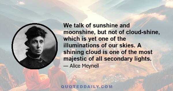 We talk of sunshine and moonshine, but not of cloud-shine, which is yet one of the illuminations of our skies. A shining cloud is one of the most majestic of all secondary lights.